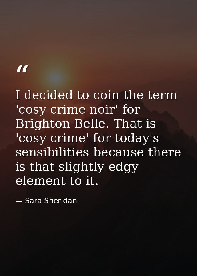 I decided to coin the term 'cosy crime noir' for Brighton Belle. That is 'cosy crime' for today's sensibilities because  — Sara Sheridan