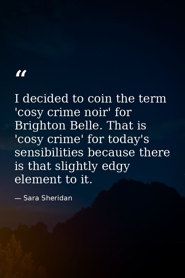 I decided to coin the term 'cosy crime noir' for Brighton Belle. That is 'cosy crime' for today's sensibilities because  — Sara Sheridan