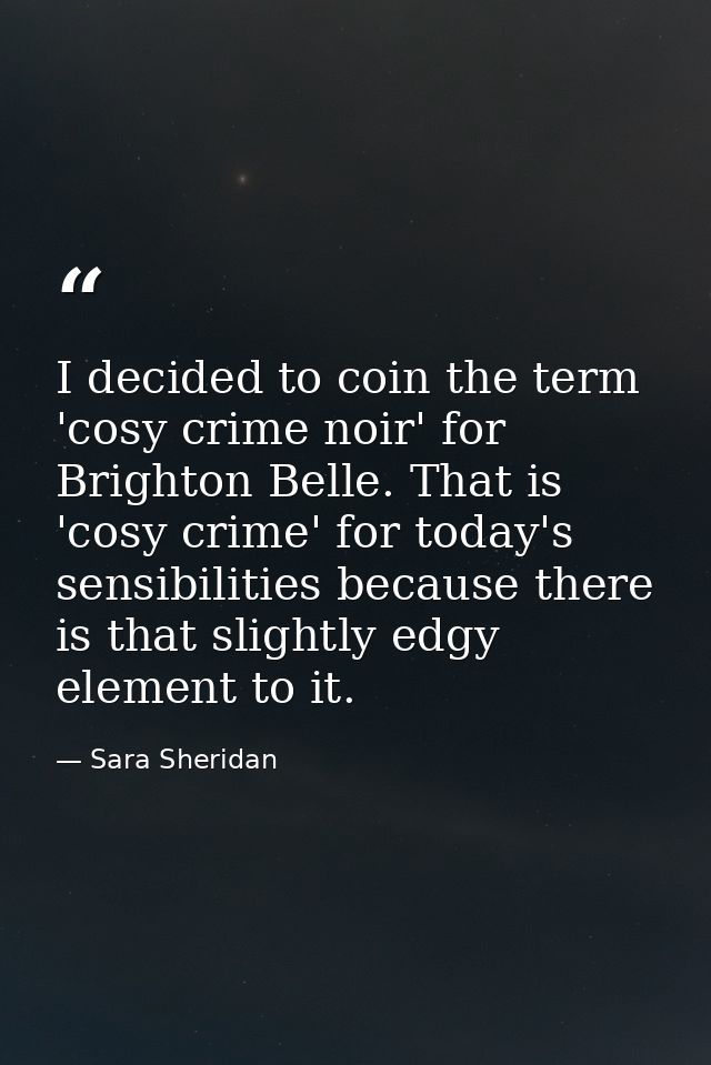 I decided to coin the term 'cosy crime noir' for Brighton Belle. That is 'cosy crime' for today's sensibilities because  — Sara Sheridan