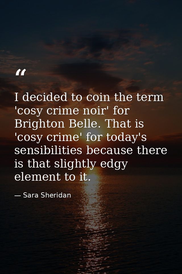 I decided to coin the term 'cosy crime noir' for Brighton Belle. That is 'cosy crime' for today's sensibilities because  — Sara Sheridan