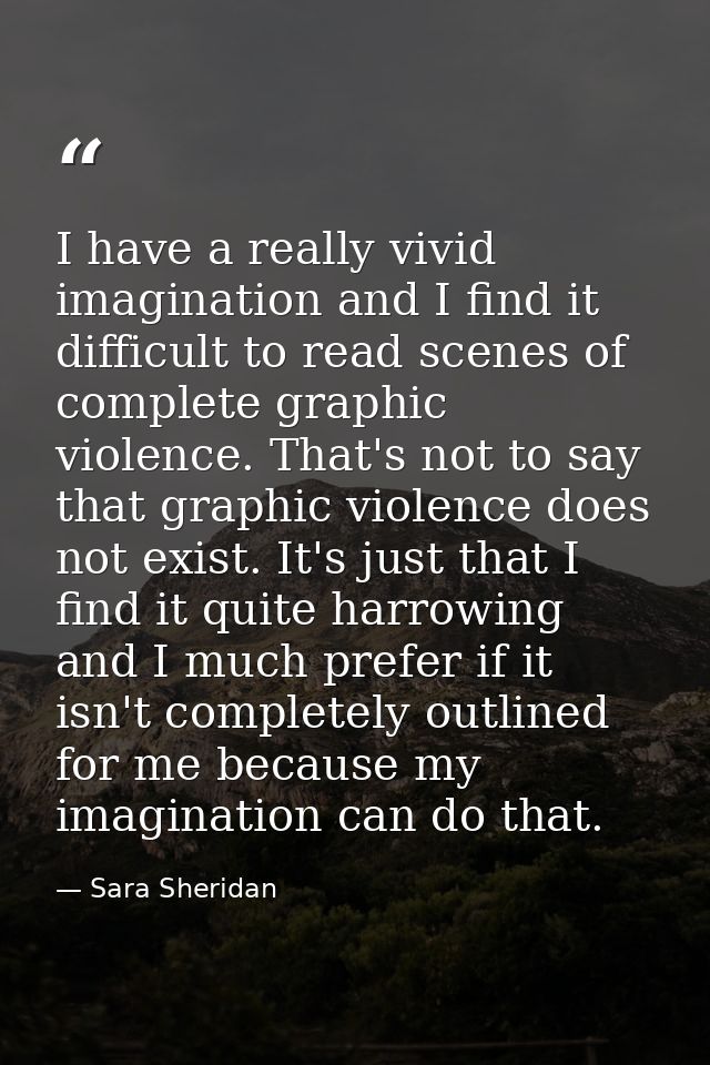 I have a really vivid imagination and I find it difficult to read scenes of complete graphic violence. That's not to say — Sara Sheridan