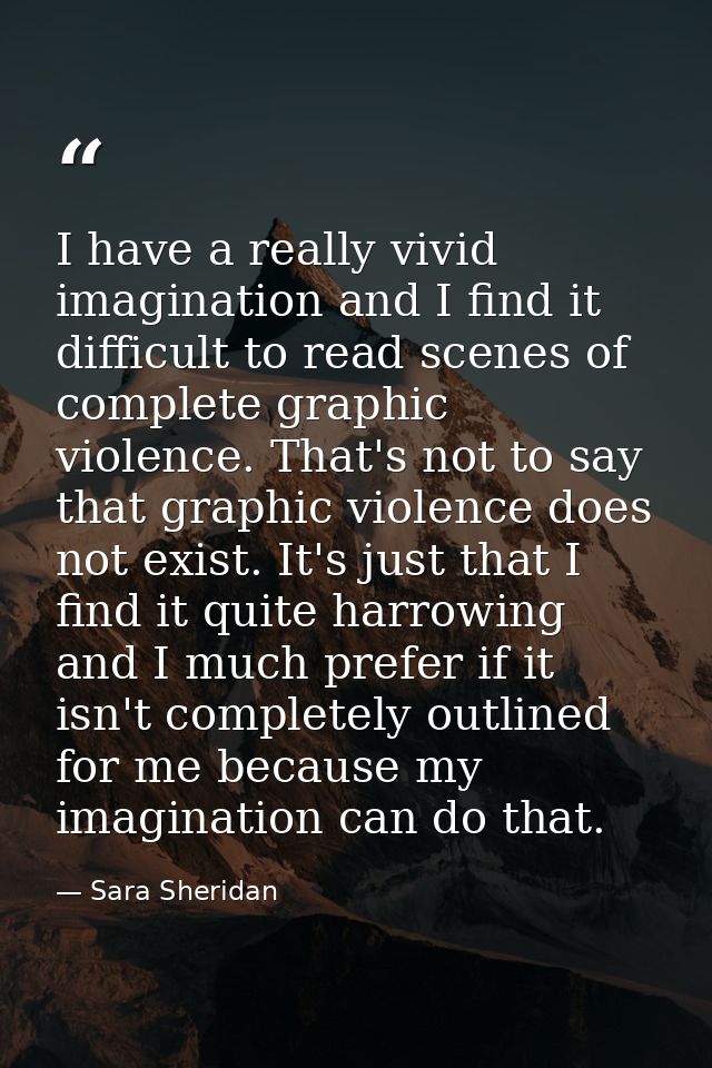 I have a really vivid imagination and I find it difficult to read scenes of complete graphic violence. That's not to say — Sara Sheridan
