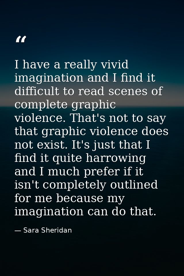 I have a really vivid imagination and I find it difficult to read scenes of complete graphic violence. That's not to say — Sara Sheridan