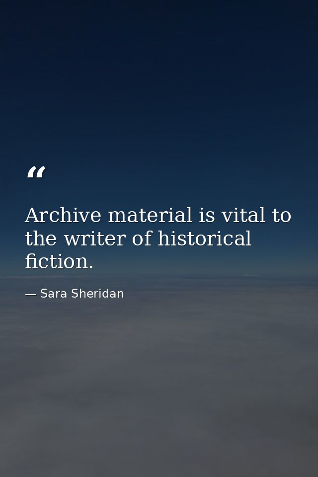 Archive material is vital to the writer of historical fiction. — Sara Sheridan