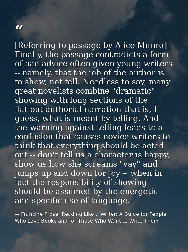 [Referring to passage by Alice Munro] Finally, the passage contradicts a form of bad advice often given young writers -- — Francine Prose, Reading Like a Writer: A Guide for People Who Love Books and for Those Who Want to Write Them