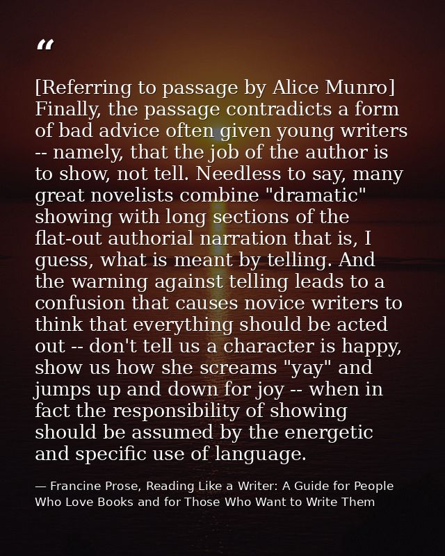 [Referring to passage by Alice Munro] Finally, the passage contradicts a form of bad advice often given young writers -- — Francine Prose, Reading Like a Writer: A Guide for People Who Love Books and for Those Who Want to Write Them