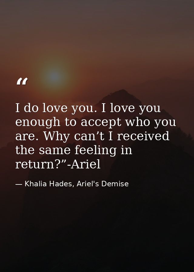 I do love you. I love you enough to accept who you are. Why can’t I received the same feeling in return?”-Ariel — Khalia Hades, Ariel's Demise