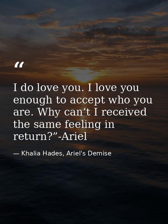I do love you. I love you enough to accept who you are. Why can’t I received the same feeling in return?”-Ariel — Khalia Hades, Ariel's Demise