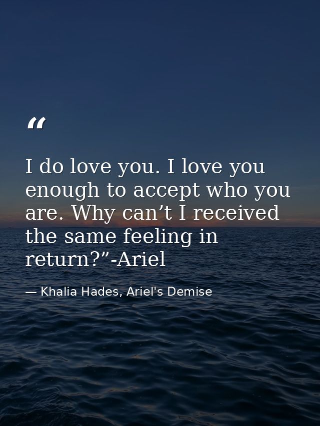 I do love you. I love you enough to accept who you are. Why can’t I received the same feeling in return?”-Ariel — Khalia Hades, Ariel's Demise