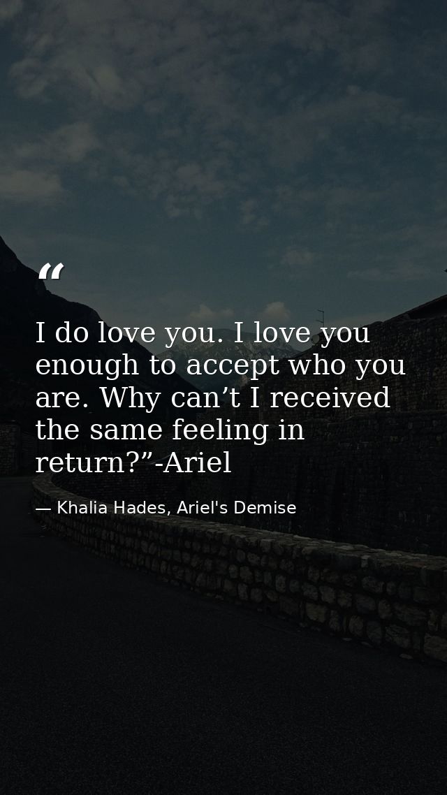 I do love you. I love you enough to accept who you are. Why can’t I received the same feeling in return?”-Ariel — Khalia Hades, Ariel's Demise