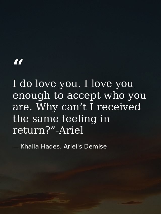I do love you. I love you enough to accept who you are. Why can’t I received the same feeling in return?”-Ariel — Khalia Hades, Ariel's Demise