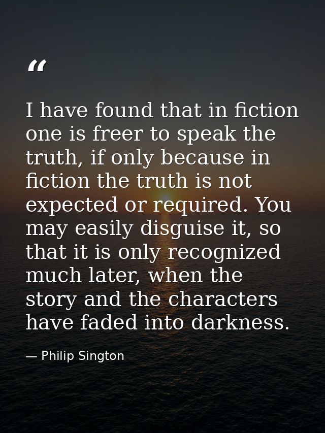 I have found that in fiction one is freer to speak the truth, if only because in fiction the truth is not expected or re — Philip Sington