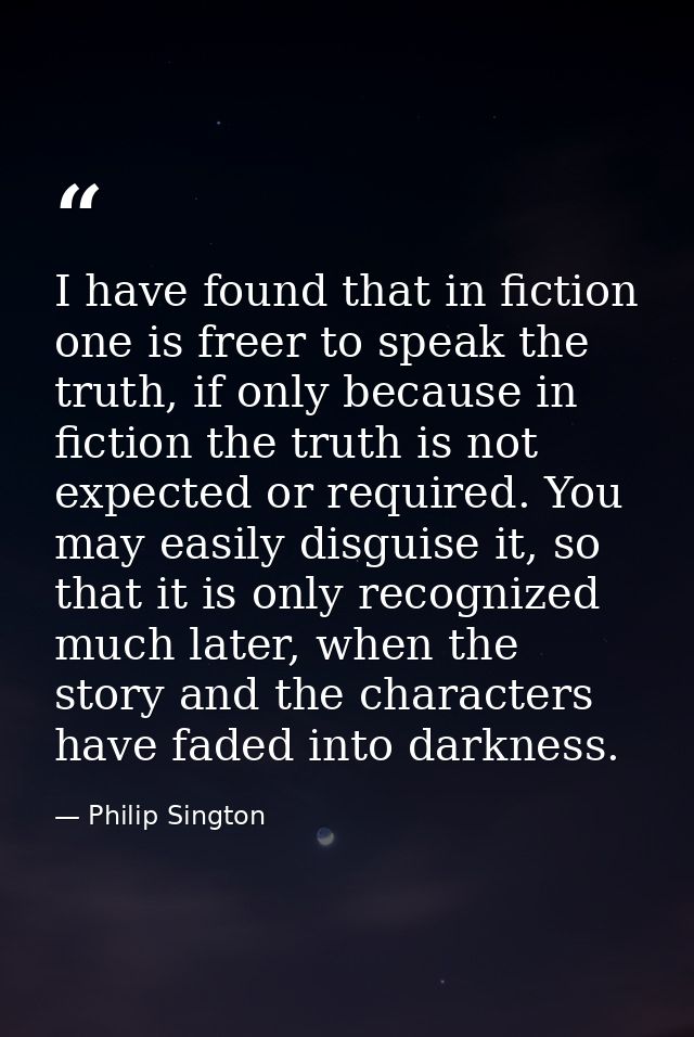 I have found that in fiction one is freer to speak the truth, if only because in fiction the truth is not expected or re — Philip Sington