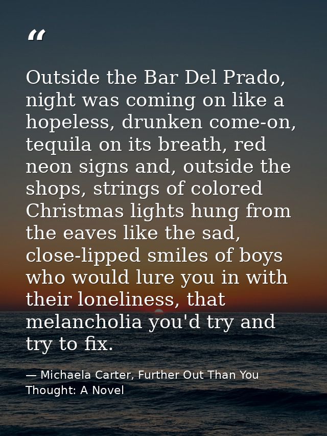 Outside the Bar Del Prado, night was coming on like a hopeless, drunken come-on, tequila on its breath, red neon signs a — Michaela Carter, Further Out Than You Thought: A Novel