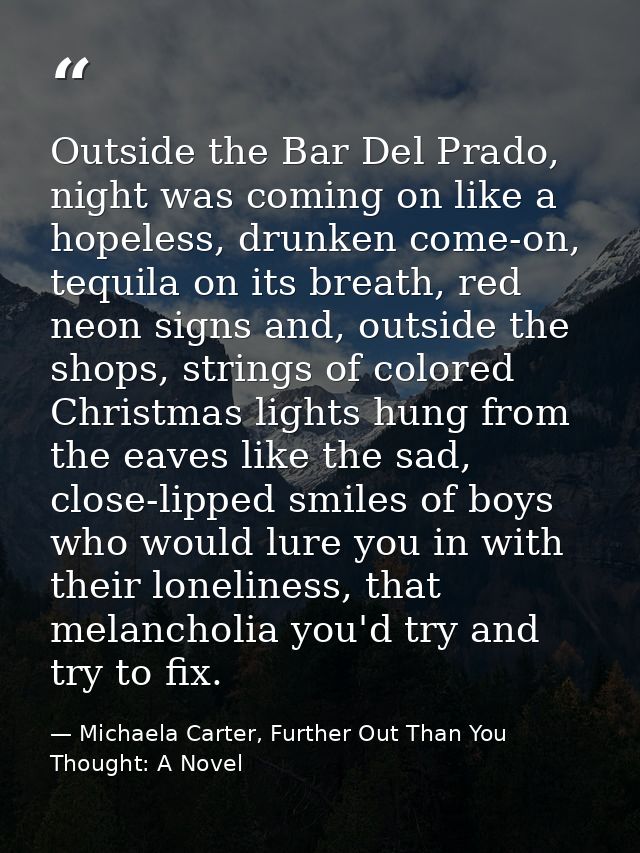 Outside the Bar Del Prado, night was coming on like a hopeless, drunken come-on, tequila on its breath, red neon signs a — Michaela Carter, Further Out Than You Thought: A Novel