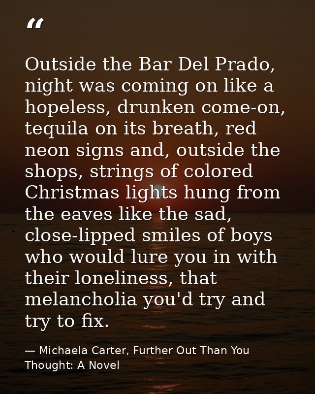 Outside the Bar Del Prado, night was coming on like a hopeless, drunken come-on, tequila on its breath, red neon signs a — Michaela Carter, Further Out Than You Thought: A Novel