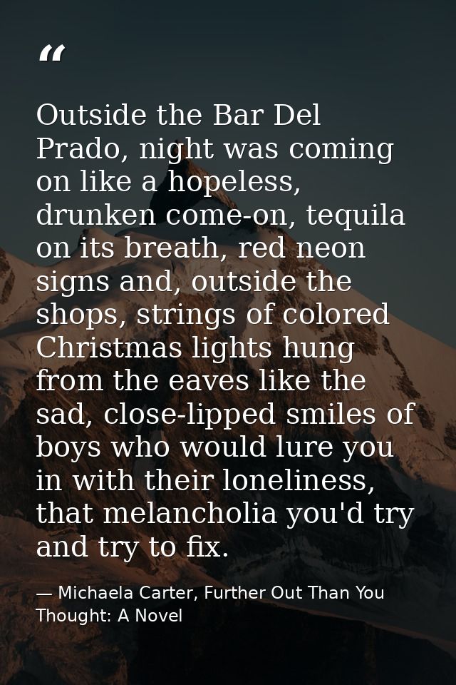 Outside the Bar Del Prado, night was coming on like a hopeless, drunken come-on, tequila on its breath, red neon signs a — Michaela Carter, Further Out Than You Thought: A Novel