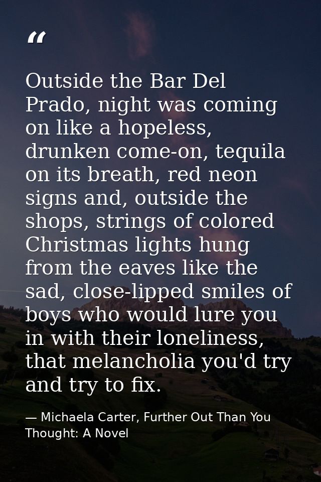 Outside the Bar Del Prado, night was coming on like a hopeless, drunken come-on, tequila on its breath, red neon signs a — Michaela Carter, Further Out Than You Thought: A Novel
