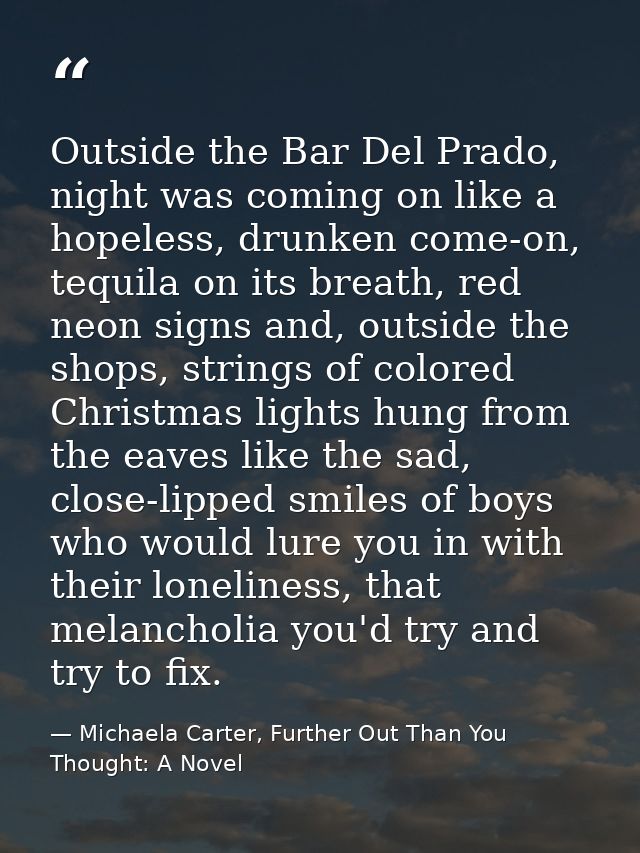 Outside the Bar Del Prado, night was coming on like a hopeless, drunken come-on, tequila on its breath, red neon signs a — Michaela Carter, Further Out Than You Thought: A Novel