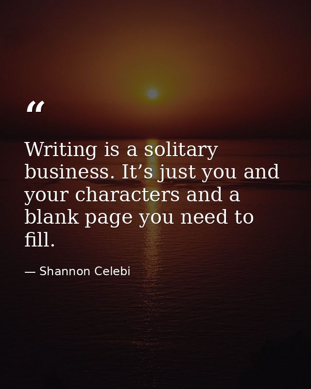 Writing is a solitary business. It’s just you and your characters and a blank page you need to fill. — Shannon Celebi