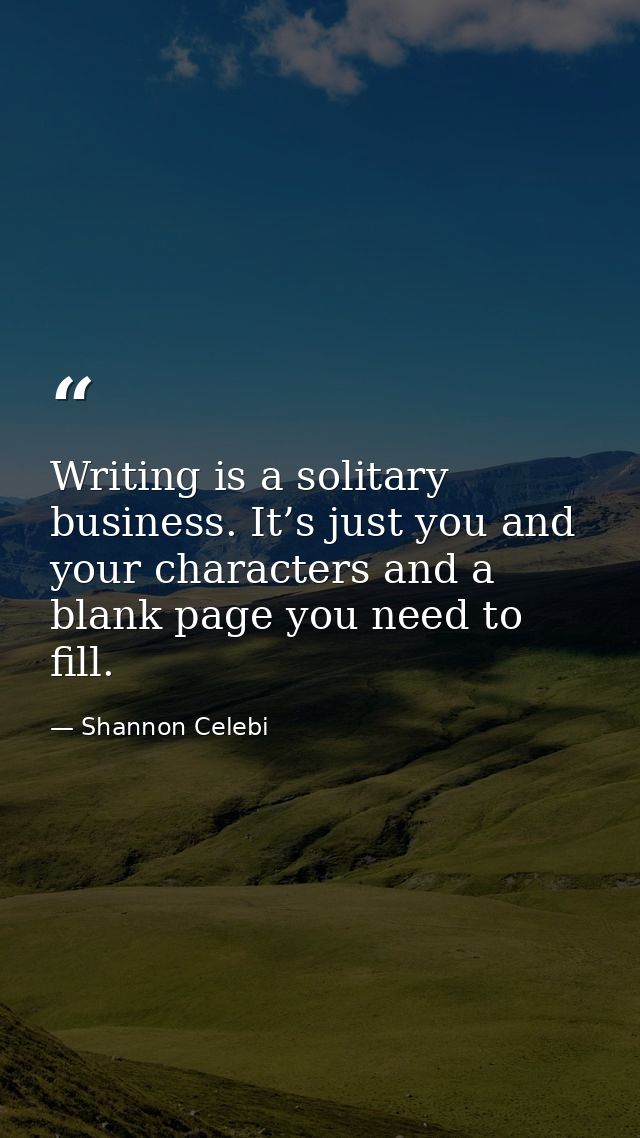 Writing is a solitary business. It’s just you and your characters and a blank page you need to fill. — Shannon Celebi