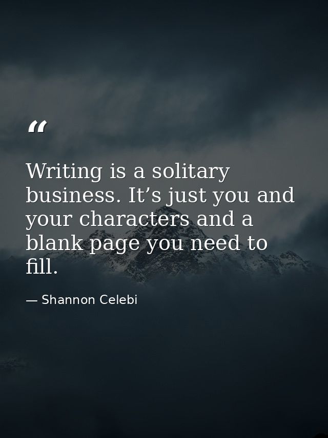 Writing is a solitary business. It’s just you and your characters and a blank page you need to fill. — Shannon Celebi