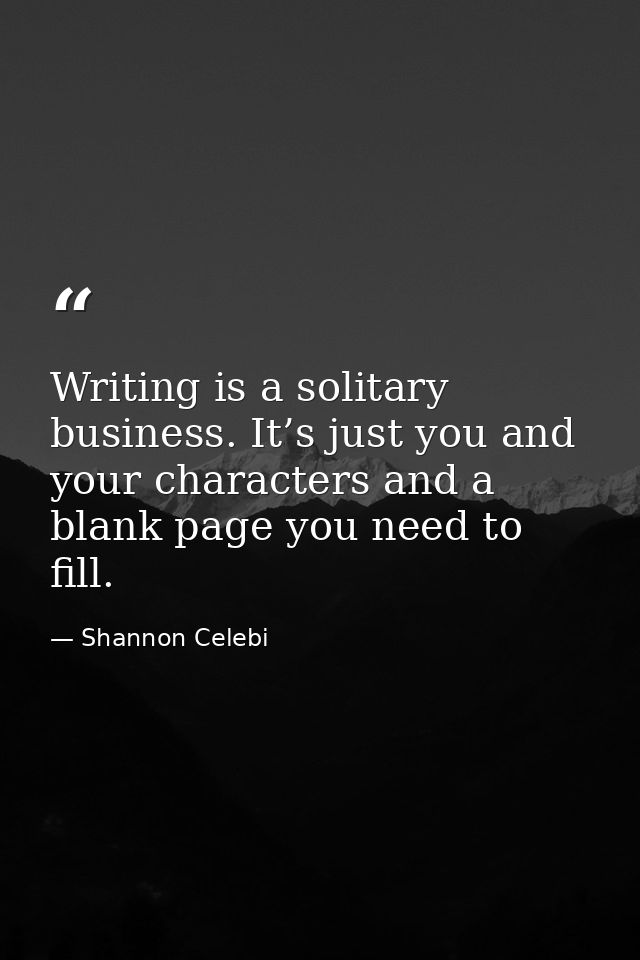 Writing is a solitary business. It’s just you and your characters and a blank page you need to fill. — Shannon Celebi
