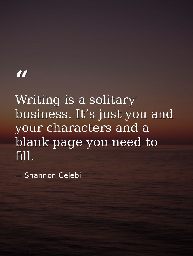 Writing is a solitary business. It’s just you and your characters and a blank page you need to fill. — Shannon Celebi