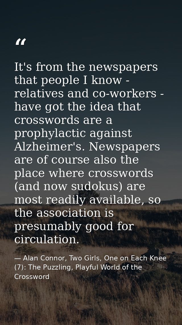 It's from the newspapers that people I know - relatives and co-workers - have got the idea that crosswords are a prophyl — Alan Connor, Two Girls, One on Each Knee (7): The Puzzling, Playful World of the Crossword