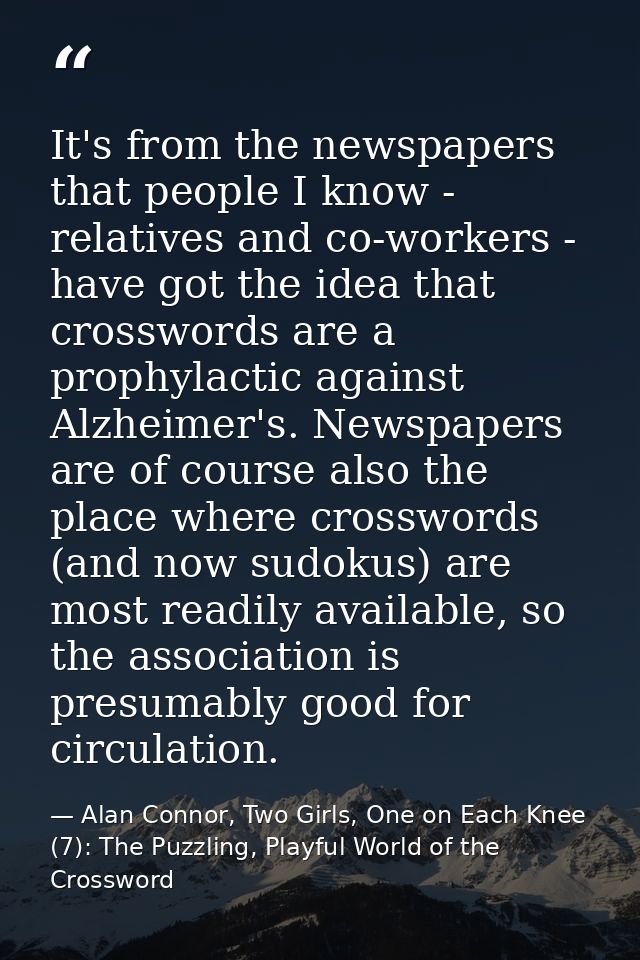 It's from the newspapers that people I know - relatives and co-workers - have got the idea that crosswords are a prophyl — Alan Connor, Two Girls, One on Each Knee (7): The Puzzling, Playful World of the Crossword