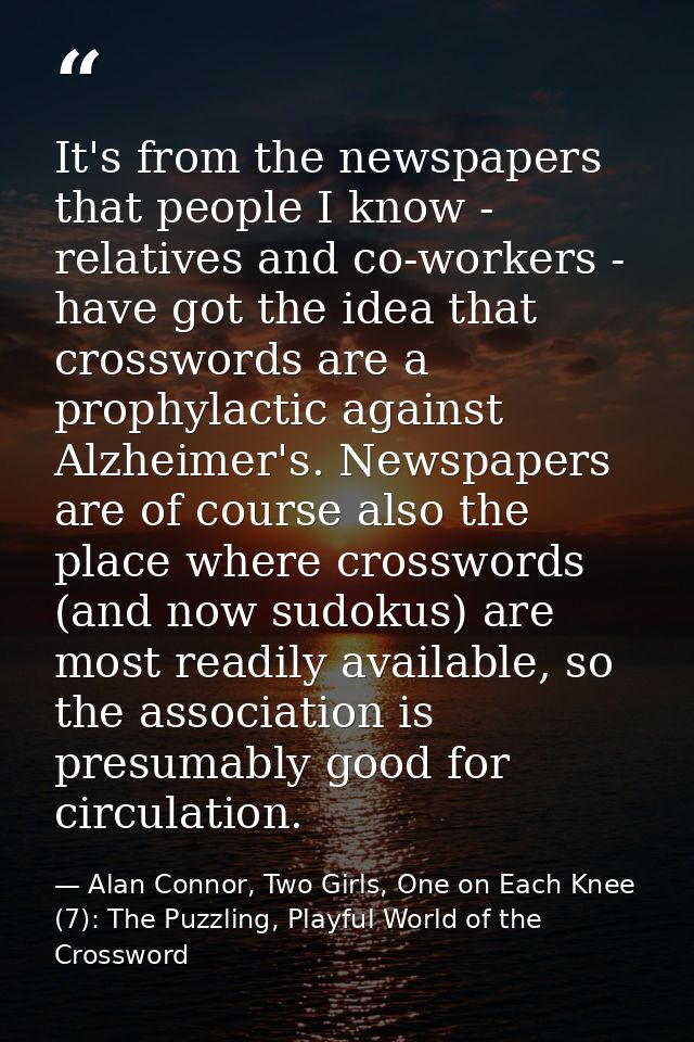 It's from the newspapers that people I know - relatives and co-workers - have got the idea that crosswords are a prophyl — Alan Connor, Two Girls, One on Each Knee (7): The Puzzling, Playful World of the Crossword