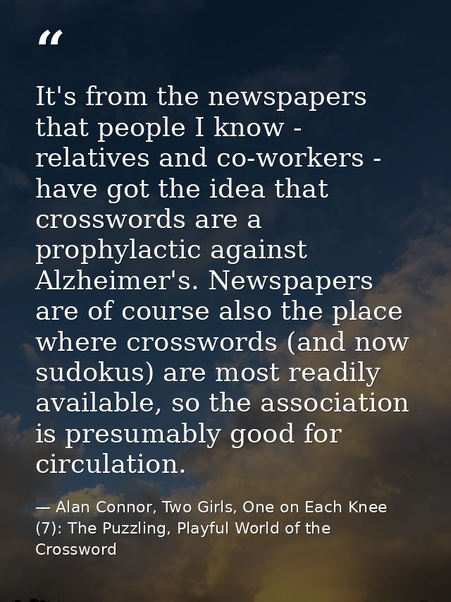 It's from the newspapers that people I know - relatives and co-workers - have got the idea that crosswords are a prophyl — Alan Connor, Two Girls, One on Each Knee (7): The Puzzling, Playful World of the Crossword
