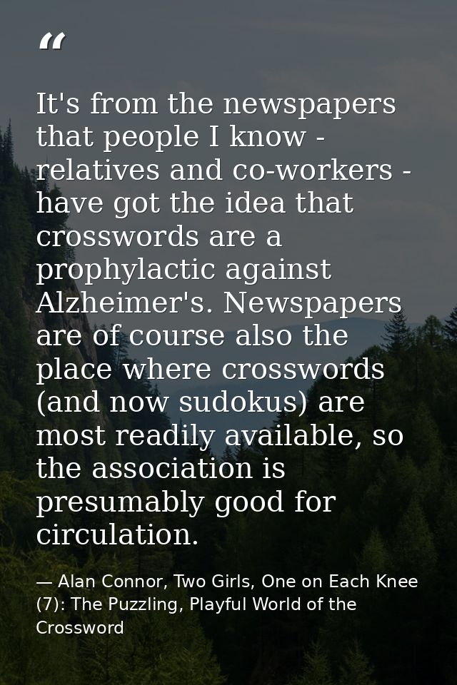 It's from the newspapers that people I know - relatives and co-workers - have got the idea that crosswords are a prophyl — Alan Connor, Two Girls, One on Each Knee (7): The Puzzling, Playful World of the Crossword