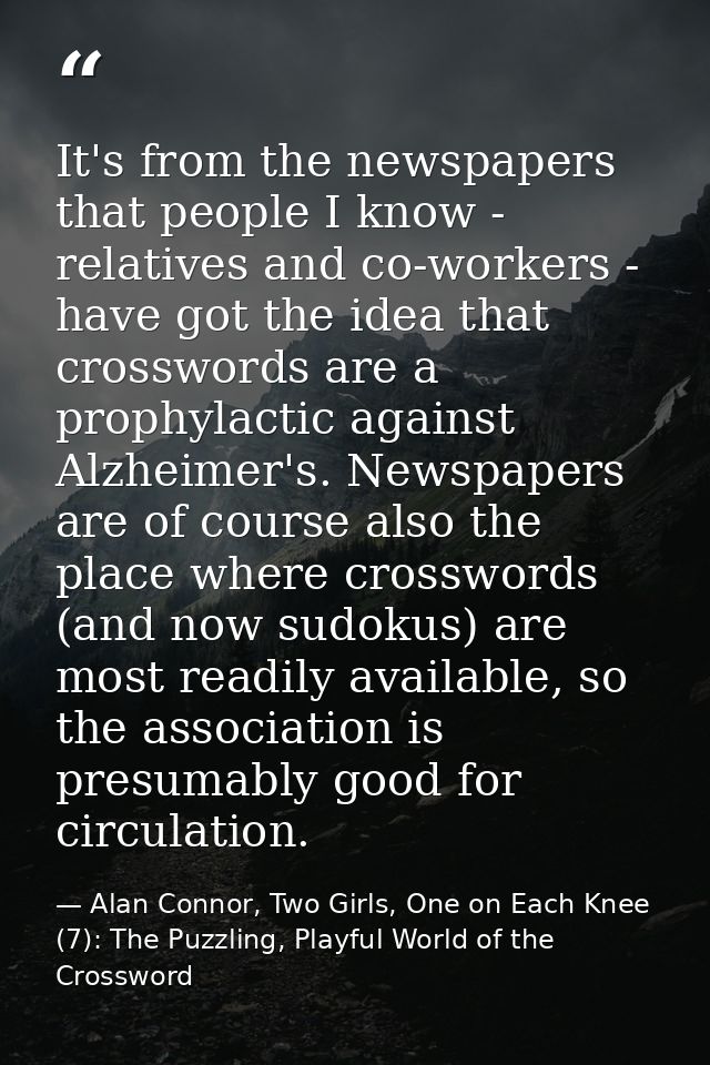 It's from the newspapers that people I know - relatives and co-workers - have got the idea that crosswords are a prophyl — Alan Connor, Two Girls, One on Each Knee (7): The Puzzling, Playful World of the Crossword