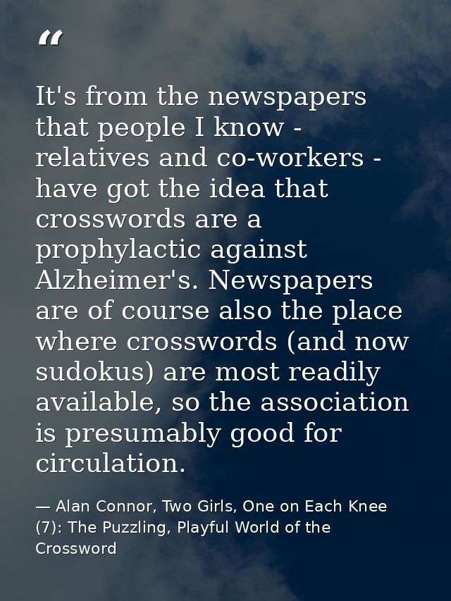 It's from the newspapers that people I know - relatives and co-workers - have got the idea that crosswords are a prophyl — Alan Connor, Two Girls, One on Each Knee (7): The Puzzling, Playful World of the Crossword