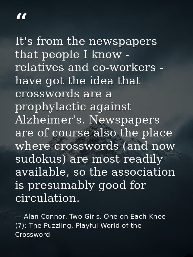 It's from the newspapers that people I know - relatives and co-workers - have got the idea that crosswords are a prophyl — Alan Connor, Two Girls, One on Each Knee (7): The Puzzling, Playful World of the Crossword