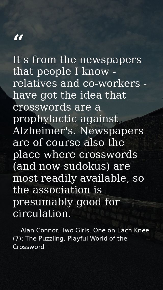 It's from the newspapers that people I know - relatives and co-workers - have got the idea that crosswords are a prophyl — Alan Connor, Two Girls, One on Each Knee (7): The Puzzling, Playful World of the Crossword