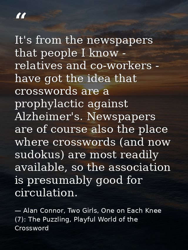 It's from the newspapers that people I know - relatives and co-workers - have got the idea that crosswords are a prophyl — Alan Connor, Two Girls, One on Each Knee (7): The Puzzling, Playful World of the Crossword