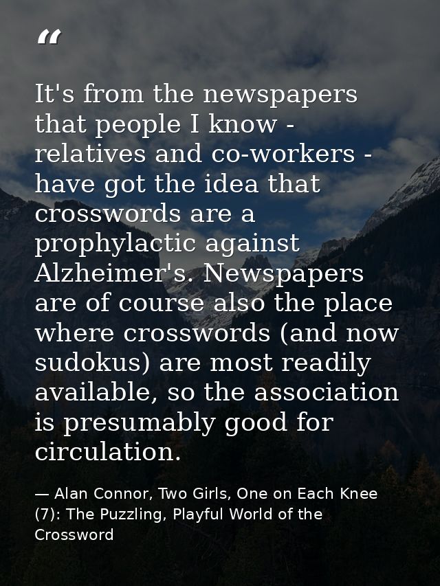 It's from the newspapers that people I know - relatives and co-workers - have got the idea that crosswords are a prophyl — Alan Connor, Two Girls, One on Each Knee (7): The Puzzling, Playful World of the Crossword