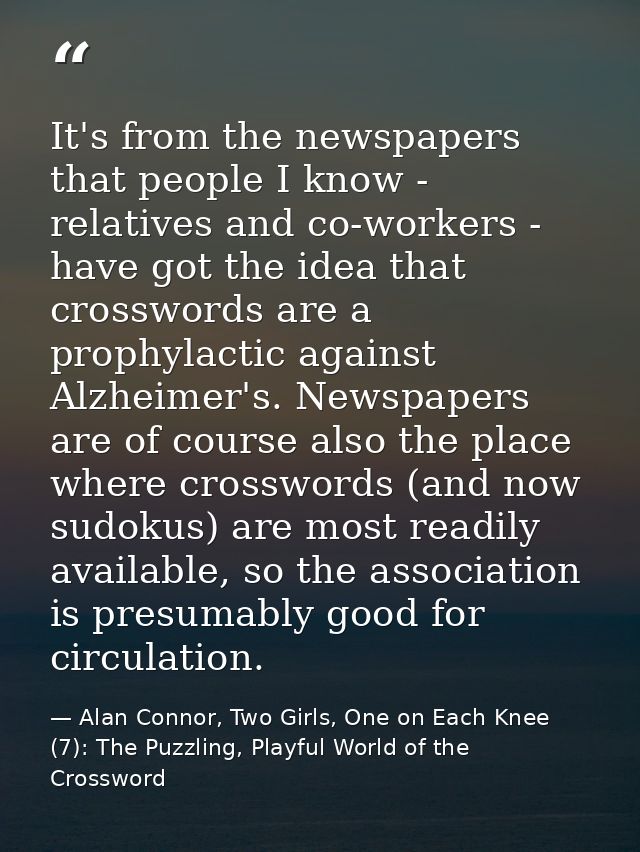 It's from the newspapers that people I know - relatives and co-workers - have got the idea that crosswords are a prophyl — Alan Connor, Two Girls, One on Each Knee (7): The Puzzling, Playful World of the Crossword