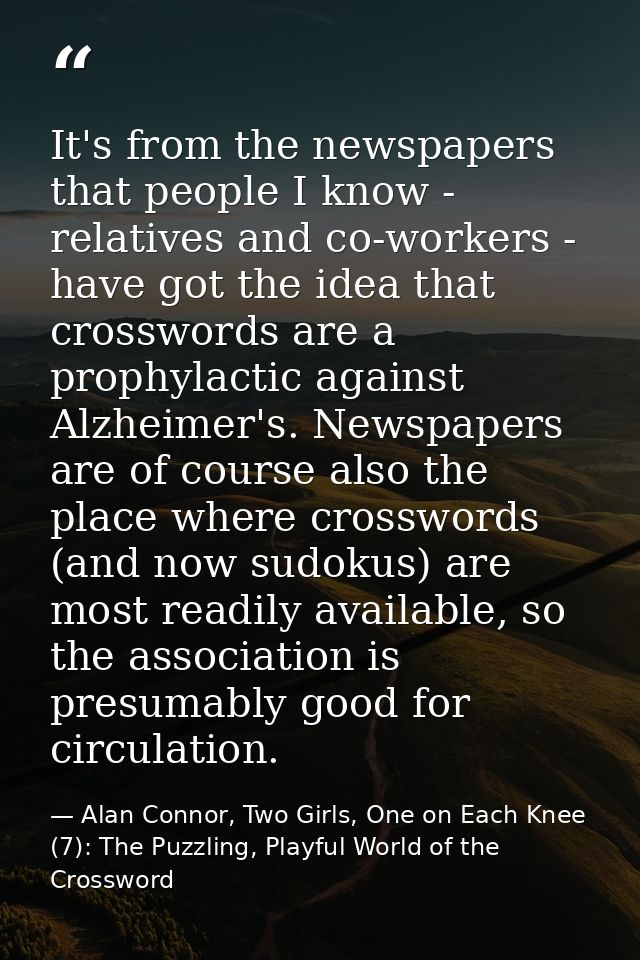 It's from the newspapers that people I know - relatives and co-workers - have got the idea that crosswords are a prophyl — Alan Connor, Two Girls, One on Each Knee (7): The Puzzling, Playful World of the Crossword