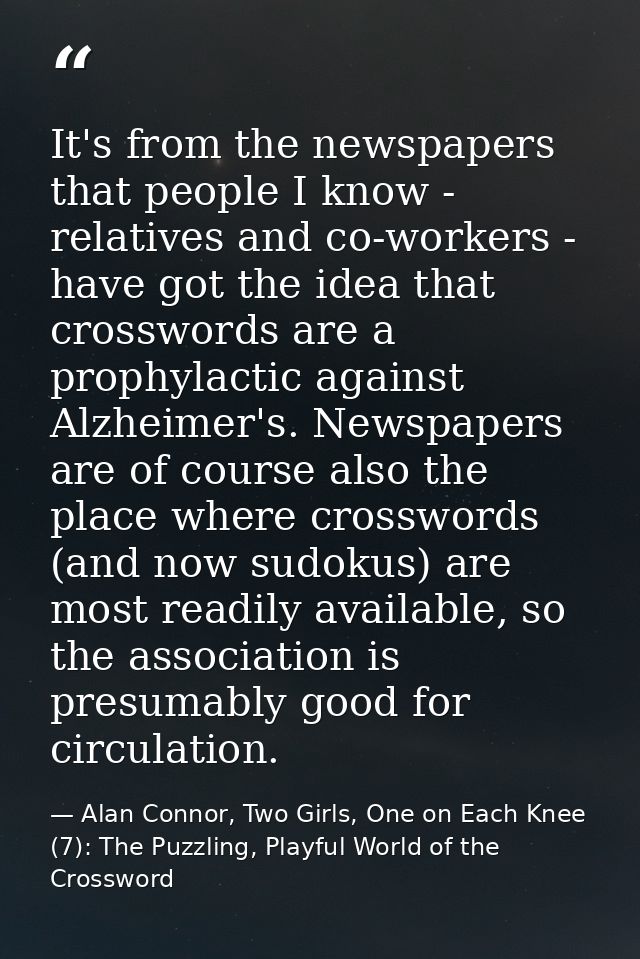It's from the newspapers that people I know - relatives and co-workers - have got the idea that crosswords are a prophyl — Alan Connor, Two Girls, One on Each Knee (7): The Puzzling, Playful World of the Crossword