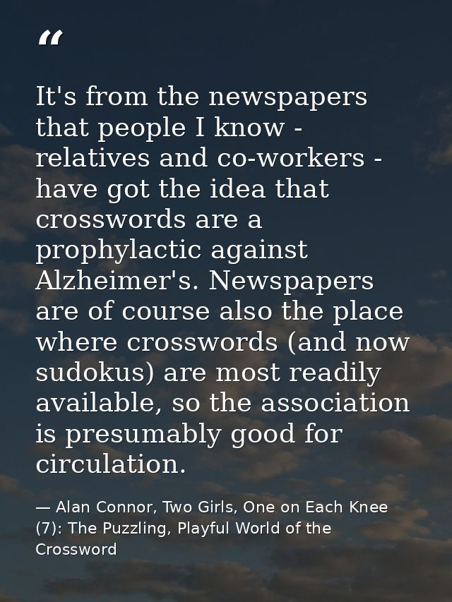 It's from the newspapers that people I know - relatives and co-workers - have got the idea that crosswords are a prophyl — Alan Connor, Two Girls, One on Each Knee (7): The Puzzling, Playful World of the Crossword
