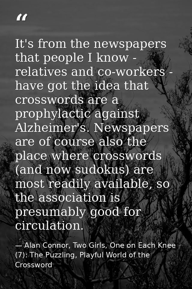It's from the newspapers that people I know - relatives and co-workers - have got the idea that crosswords are a prophyl — Alan Connor, Two Girls, One on Each Knee (7): The Puzzling, Playful World of the Crossword