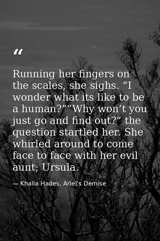 Running her fingers on the scales, she sighs. “I wonder what its like to be a human?”“Why won’t you just go and find out — Khalia Hades, Ariel's Demise
