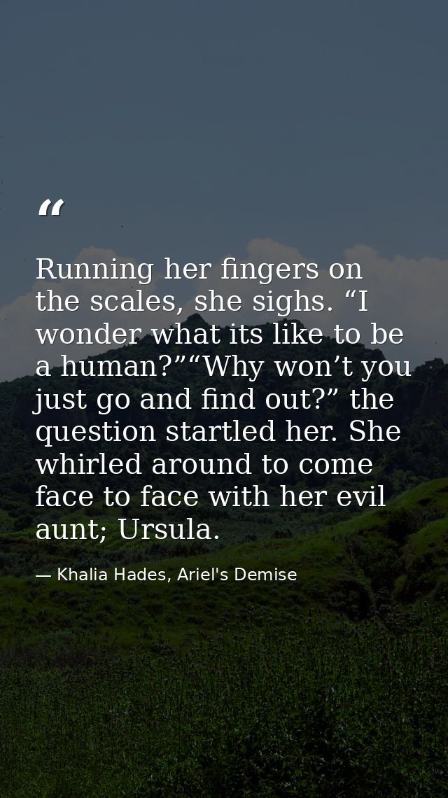 Running her fingers on the scales, she sighs. “I wonder what its like to be a human?”“Why won’t you just go and find out — Khalia Hades, Ariel's Demise