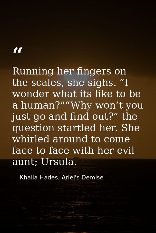 Running her fingers on the scales, she sighs. “I wonder what its like to be a human?”“Why won’t you just go and find out — Khalia Hades, Ariel's Demise