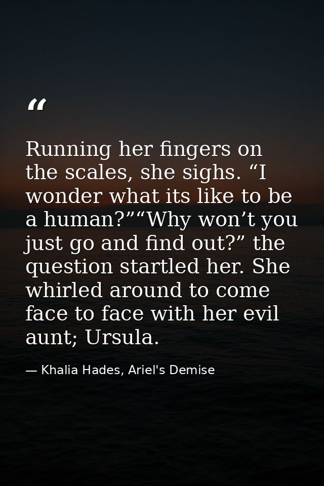 Running her fingers on the scales, she sighs. “I wonder what its like to be a human?”“Why won’t you just go and find out — Khalia Hades, Ariel's Demise