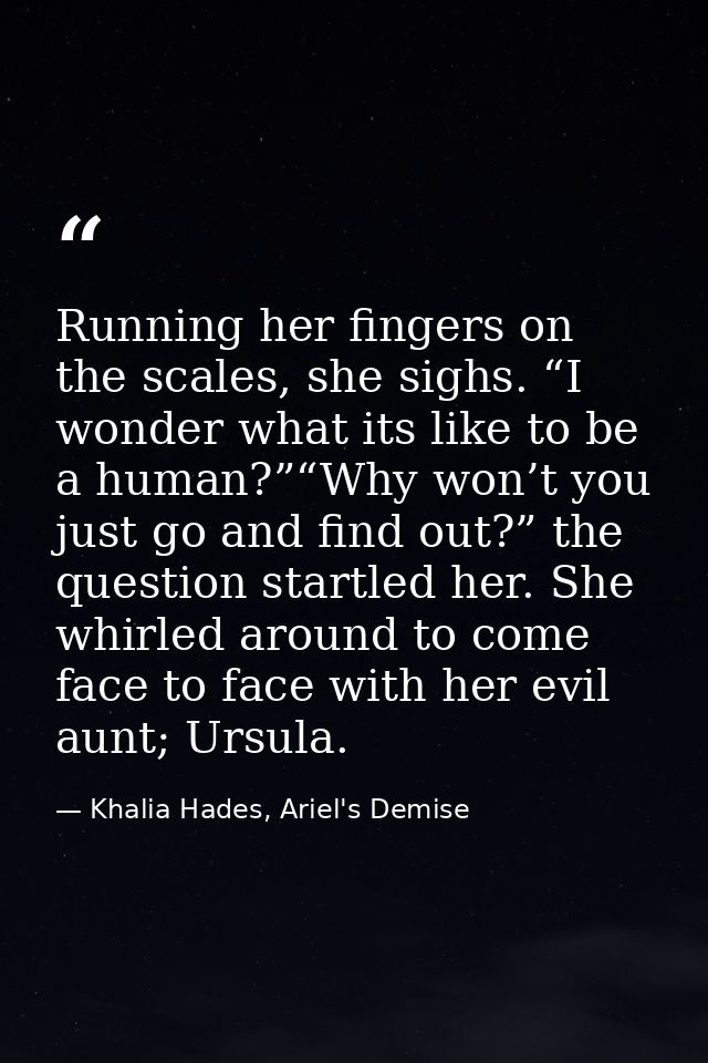 Running her fingers on the scales, she sighs. “I wonder what its like to be a human?”“Why won’t you just go and find out — Khalia Hades, Ariel's Demise