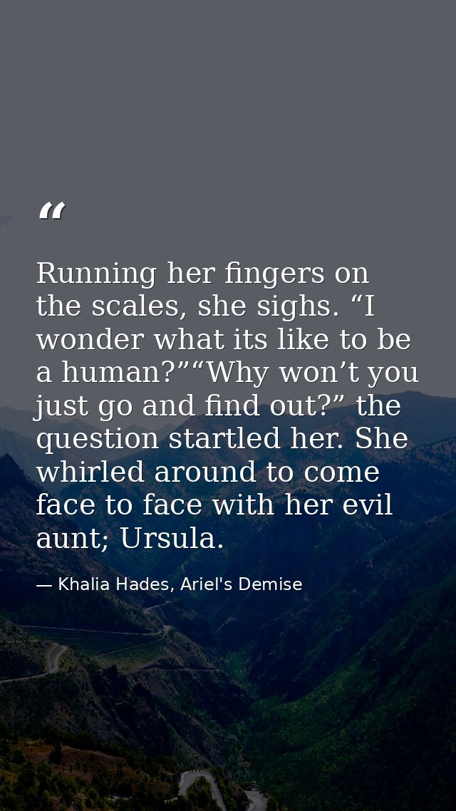 Running her fingers on the scales, she sighs. “I wonder what its like to be a human?”“Why won’t you just go and find out — Khalia Hades, Ariel's Demise
